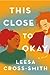 This Close to Okay by Leesa Cross-Smith