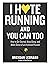 I Hate Running and You Can Too: How to Get Started, Keep Going, and Make Sense of an Irrational Passion