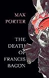 The Death of Francis Bacon by Max Porter