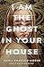 I Am the Ghost in Your House