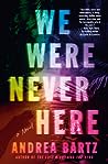 We Were Never Here by Andrea Bartz