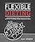 Flexible Dieting: A Science-Based, Reality-Tested Method for Achieving and Maintaining Your Optimal Physique, Performance and Health