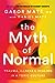 The Myth of Normal Trauma, Illness, and Healing in a Toxic Culture by Gabor Maté