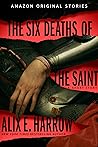 The Six Deaths of the Saint by Alix E. Harrow