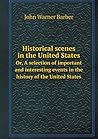 Historical scenes in the United States Or, A selection of important and interesting events in the history of the United States