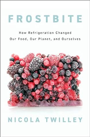 Frostbite: How Refrigeration Changed Our Food, Our Planet, and Ourselves