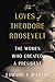 The Loves of Theodore Roosevelt: The Women Who Created a President