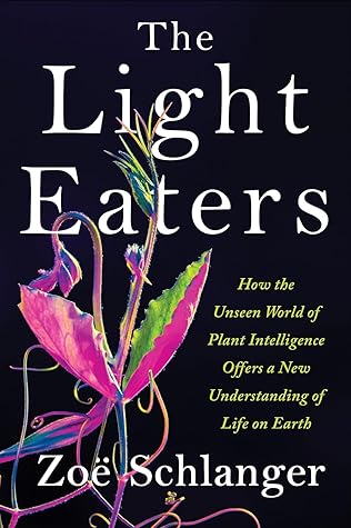 The Light Eaters: How the Unseen World of Plant Intelligence Offers a New Understanding of Life on Earth