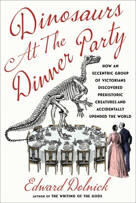 Dinosaurs at the Dinner Party: How an Eccentric Group of Victorians Discovered Prehistoric Creatures and Accidentally Upended the World