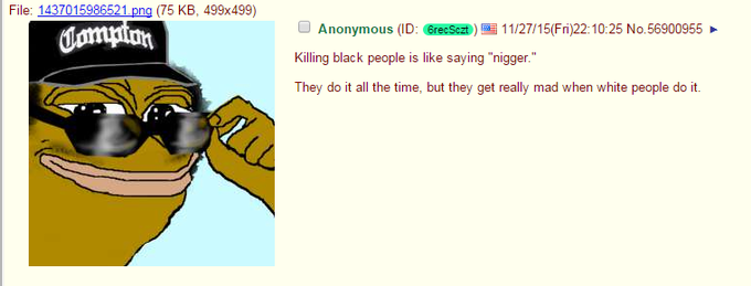 File: 1437015986521 png (75 KB, 499x499) O Anonymous (ID eese) 11/27/15(Fri)22:10:25 No.56900955 Killing black people is like saying "n-----. They do it all the time, but they get really mad when white people do it. Comton