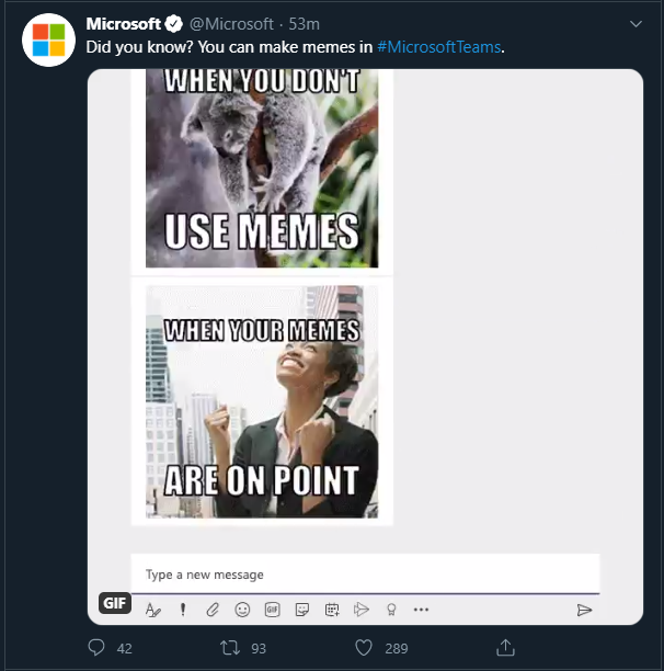 Microsoft O @Microsoft · 53m Did you know? You can make memes in #MicrosoftTeams. WHEN YOU DON'T USE MEMES WHEN YOUR MEMES ARE ON POINT Type a new message GIF A ! e 42 27 93 289