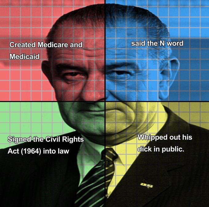 Created Medicare and Medicaid Signed the Civil Rights Act (1964) into law said the N word Whipped out his d--- in public.