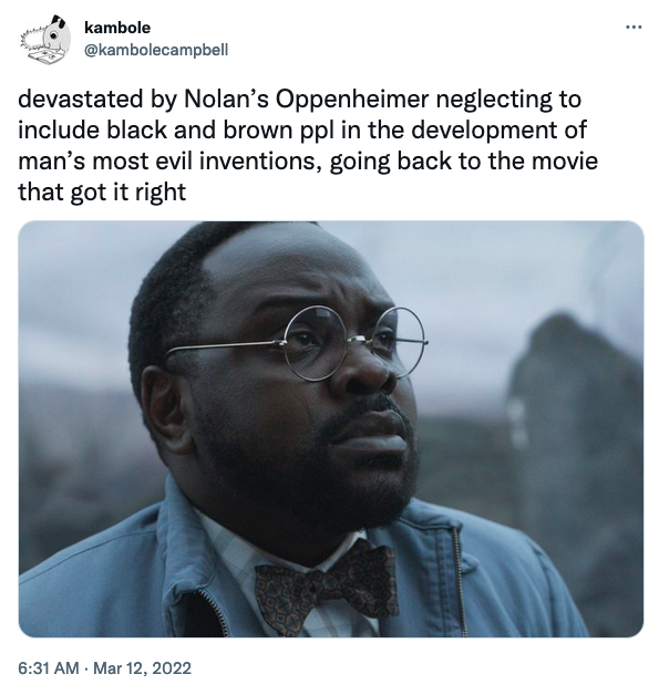 kambole @kambolecampbell devastated by Nolan's Oppenheimer neglecting to include black and brown ppl in the development of man's most evil inventions, going back to the movie that got it right 6:31 AM. Mar 12, 2022