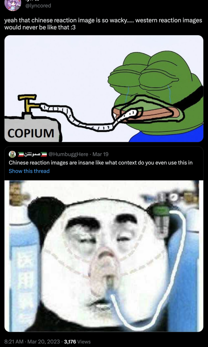 @lyncored yeah that chinese reaction image is so wacky..... western reaction images would never be like that :3 COPIUM صمونننن @HumbuggHere. Mar 19 Chinese reaction images are insane like what context do you even use this in Show this thread FI S 8:21 AM Mar 20, 2023 3,176 Views