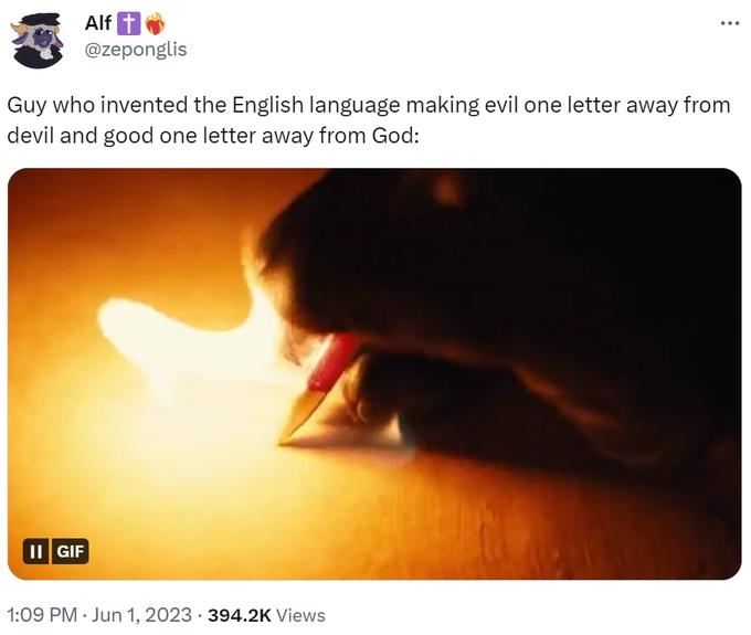 Alf t @zeponglis Guy who invented the English language making evil one letter away from devil and good one letter away from God: II GIF 1:09 PM Jun 1, 2023 394.2K Views