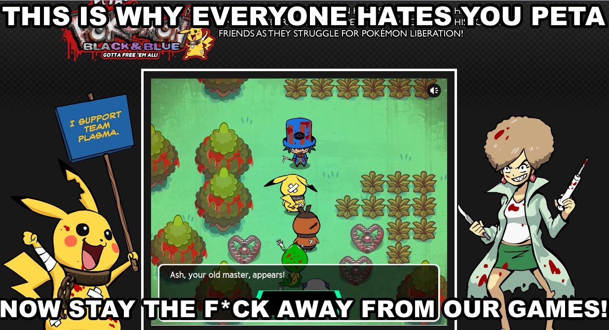 THIS IS WHY, EVERYONE HATESHYOU PETA FRIENDS ASTHEY STRUGGLE FOR POKEMON LIBERATION! BLACK&BLUB GOTTA FREE 'EM ALLI I SUPPORT TEAM PLABMA. Ash, your old master, appearsl NOW STAY THE F*CKAWAY FROMIOURGAMES!