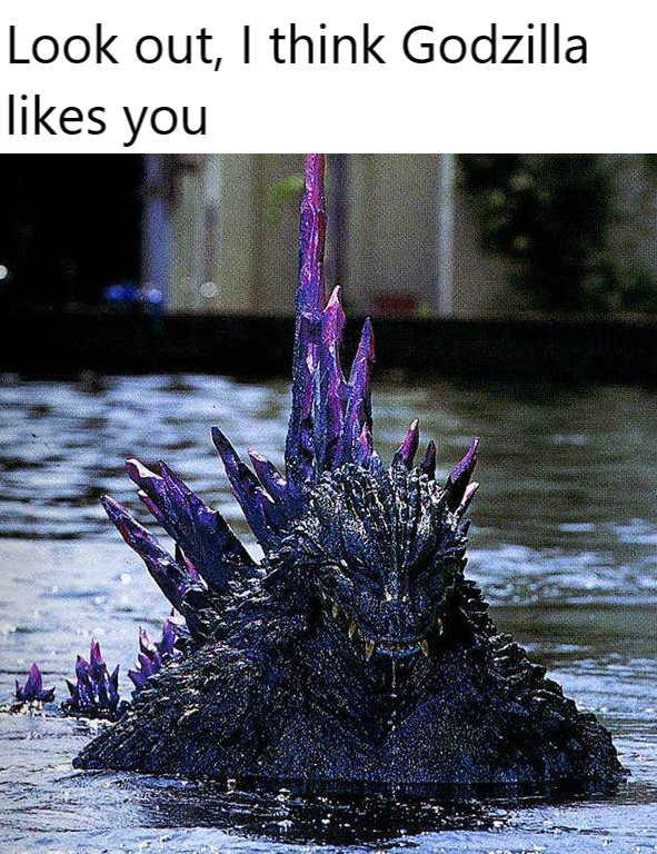 Look out, I think Godzilla likes you