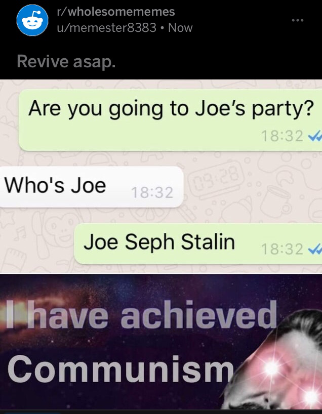 r/wholesomememes u/memester8383 • Now Revive asap. Are you going to Joe's party? 18:32 Who's Joe (09:28] 18:32 Joe Seph Stalin 18:32 have achieved Communism