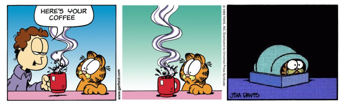 HERE'S YOUR COFFEE JIM DAVTS www.garfield.com O 1999 PAWS, INC Distributed by Universal Press Syndicate