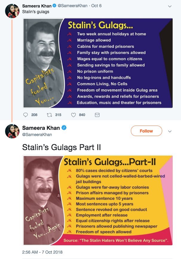 Sameera Khan O @Sameerakhan · Oct 6 Stalin's gulags Stalin's Gulags... A Two week annual holidays at home 4 Marriage allowed A Cabins for married prisoners Family stay with prisoners allowed Wages equal to common citizens Sending savings to family allowed Capitalists fooled No prison uniform No leg-irons and handcuffs Common Living, No Cells Freedom of movement inside Gulag area Awards, rewards and reliefs for prisoners You... Education, music and theater for prisoners 208 t7 315 840 Sameera Khan @Sameerakhan Follow Stalin's Gulags Part II Stalin's Gulags...Part-II A 80% cases decided by citizens' courts A Gulags were not celled-walled-barbed-wired jail buildings A Gulags were far-away labor colonies A Prison affairs managed by prisoners A Maximum sentence 10 years A Most sentences upto 5 years A Sentence revoked on good conduct A Employment after release A Equal citizenship rights after release A Prisoners allowed publishing newspaper A Freedom of speech allowed Capitalists fooled You.Again Source: "The Stalin Haters Won't Believe Any Source". 2:56 AM - 7 Oct 2018