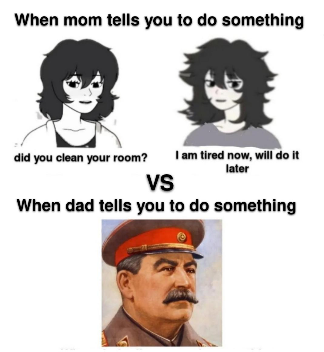 When mom tells you to do something did you clean your room? I am tired now, will do it later VS When dad tells you to do something