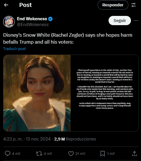 ++ Post End Wokeness @EndWokeness Responder Seguir Disney's Snow White (Rachel Zegler) says she hopes harm befalls Trump and all his voters: Traducir post i find myself speechless in the midst of this, another four years of hatred, leaning us towards a world i do not want to live in. leaning us towards a world that will be hard to raise my daughter in. leaning us towards a world that will force her to have a baby she doesn't want, leaning us towards a world that is fearful. i shouldn't be this shocked. but i am. i am heartbroken for my friends who awoke fear this morning, and i am here with you, to cry, to yell, to hug. to wax poetic on how the left continues to fail us in forging a new path forward. this loss should not have been, and it certainly should not have been by so many votes. lecho ethelcain's statement more than anything, may trump supporters and trump voters and trump himself never know peace. 4:23 p. m. - 13 nov. 2024 - 2,9 M Reproducciones 4 mil 4 mil 21 mil ☐ 1 mil ↑