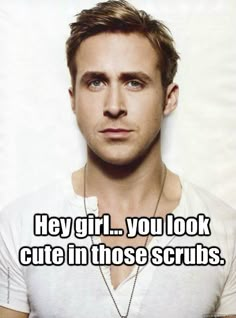 a man in white shirt looking at the camera with words above him that says hey girl, you look cute in those scrubs