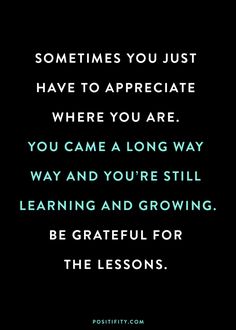 a quote that reads sometimes you just have to appreciate where you are, you came a long way and you're still learning and growing be grateful for the lessons