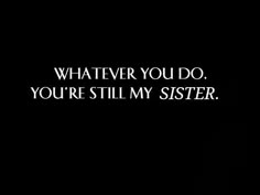 a black and white photo with the words whatever you do, you're still my sister