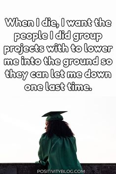 a woman wearing a graduation cap and gown with the words when i die, i want the people i did group projects with to lower level me into the ground so they can let