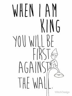 a black and white drawing with the words when i am king you will be first against the wall