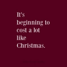 a quote that says it's beginning to cost a lot like christmas