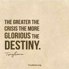 Quote by Tony Evans, "The greater the crisis the more glorious the destiny."  Pinned from Tony Evan's Ministries Facebook post 1-16-14. Motivation God, Keep On Keepin On, Faith Is The Substance, Spiritual Motivation, I Am A Warrior, Hebrews 11 1, Warrior 3, Faith Walk