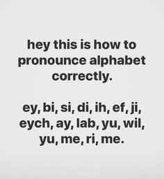 the words are written in black and white on a plain paper background that says, hey this is how to pronounce alphabet correctly