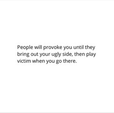 people will provoke you until they bring out your ugly side, then play victim when you go there