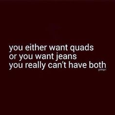 a quote that says, you either want quads or you want jeans if you really can't have both