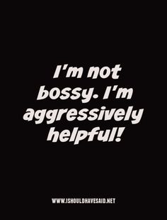 the words i'm not bossy, i'm aggressively helpful