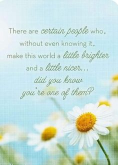 there are certain people who without even known it make this world a little brighter and a little nicer, did you know? you're one of them?