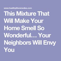 the text reads, this mixture that will make your home smell wonderful your neighbors will envy you