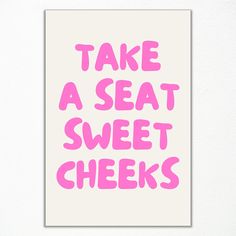 a poster with the words take a seat, sweet cheeks in pink on a white background