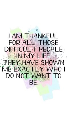 a quote that says i am grateful for all those difficult people in my life they have shown me exactly who i do not want to be