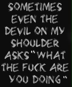 some times even the devil on my shoulder asks what the f k are you doing