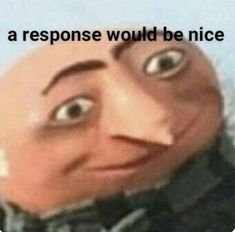 an image of a cartoon character with the caption'a response would be nice '