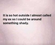 an image with the words it is so hot outside i almost called my ex so i could be around something shady