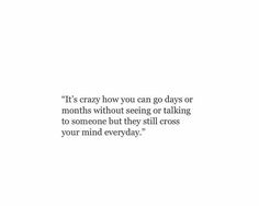 a white background with a quote on it that says, it's crazy how you can go days or months without seeing or talking to someone but they still cross your mind everyday