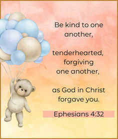 a teddy bear holding balloons with the words be kind to one another, tenderhearted,forgiving, one another, as god in christ forgave you