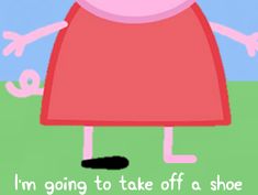 a peppa pig with the words i'm going to take off a shoe