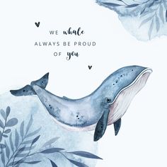 a watercolor drawing of a whale with the words we whale always be proud of you