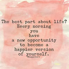 a quote that says the best part about life is every morning you have a new opportunity to become a happier version of yourself