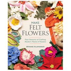 make felt flowers four seasons of crafting modern paper's flowers by brinne ramannaa